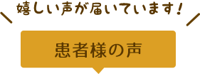 嬉しい声が届いています！ 患者様の声